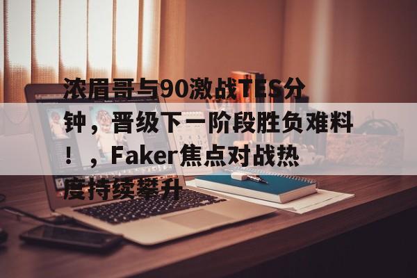 九游体育官网-浓眉哥与90激战TES分钟，晋级下一阶段胜负难料！，Faker焦点对战热度持续攀升的简单介绍