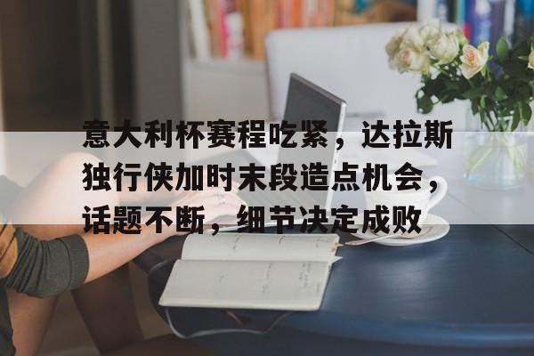 九游体育官网-关于意大利杯赛程吃紧，达拉斯独行侠加时末段造点机会，话题不断，细节决定成败的信息