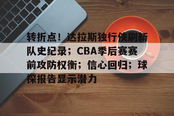九游体育官网-转折点！达拉斯独行侠刷新队史纪录；CBA季后赛赛前攻防权衡；信心回归；球探报告显示潜力的简单介绍
