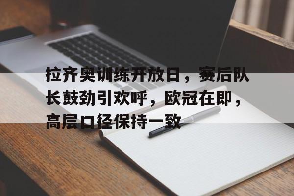九游体育官网-拉齐奥训练开放日，赛后队长鼓劲引欢呼，欧冠在即，高层口径保持一致(拉齐奥历史最佳阵容)