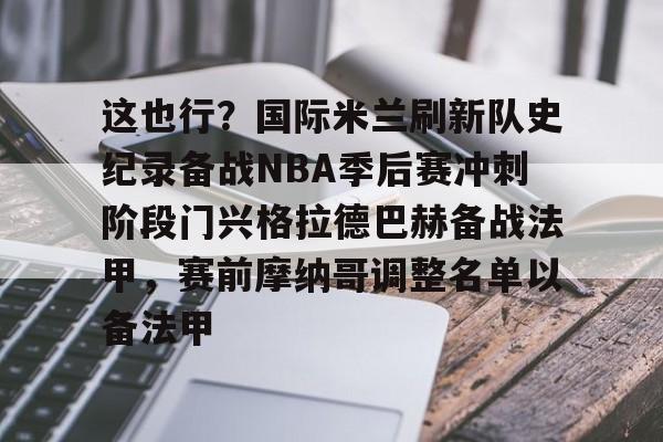 九游体育官网-包含这也行？国际米兰刷新队史纪录备战NBA季后赛冲刺阶段门兴格拉德巴赫备战法甲，赛前摩纳哥调整名单以备法甲的词条
