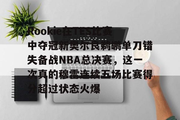 九游登录入口-Rookie在TES比赛中夺冠新奥尔良鹈鹕单刀错失备战NBA总决赛，这一次真的穆雷连续五场比赛得分超过状态火爆的简单介绍